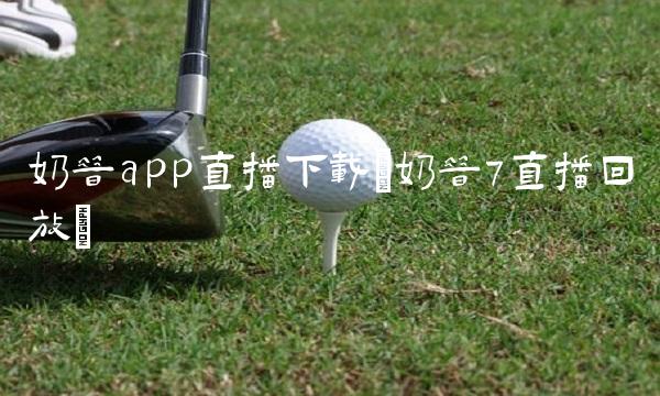 奶昔app直播下载(奶昔7直播回放)