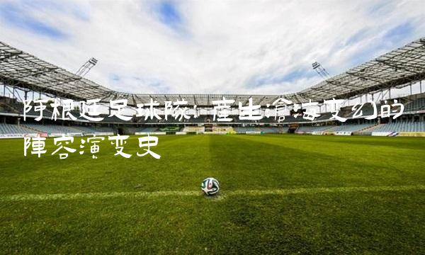 阿根廷足球队：产生沧海变幻的阵容演变史