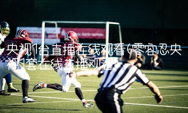 央视1台直播在线观看(零容忍央视1套在线直播观看)