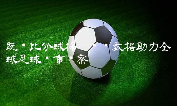 既时比分球探——实时数据助力全球足球赛事观察