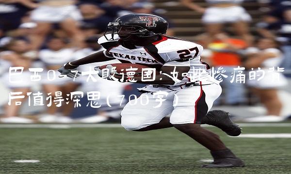 巴西0-7大败德国：如此惨痛的背后值得深思（700字）