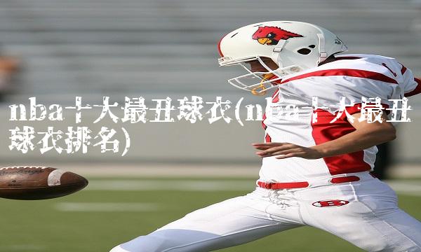 nba十大最丑球衣(nba十大最丑球衣排名)