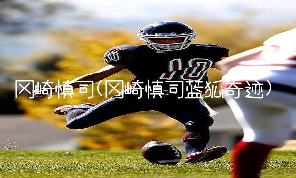 冈崎慎司(冈崎慎司蓝狐奇迹)(1)