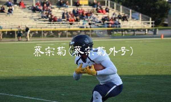蔡宗菊(蔡宗菊外号)(1)