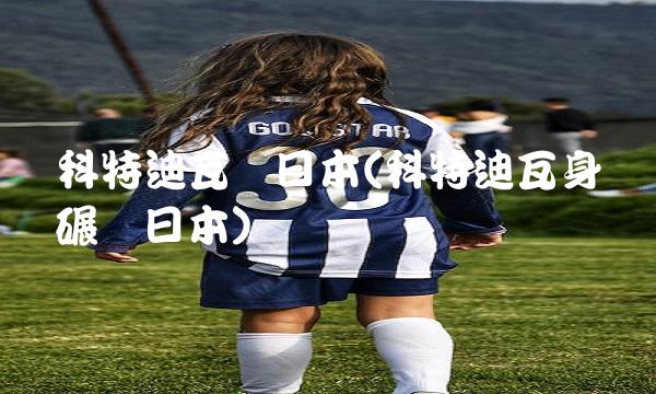 科特迪瓦对日本(科特迪瓦身体碾压日本)