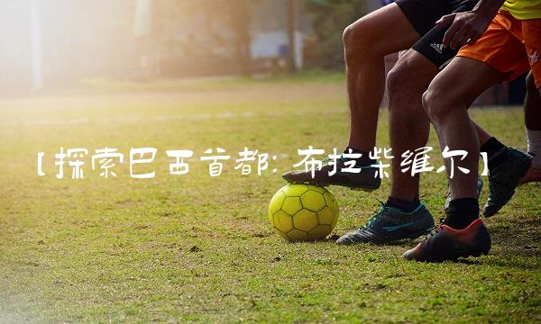 【探索巴西首都：布拉柴维尔】