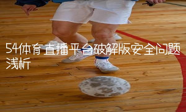 54破解版安全问题浅析