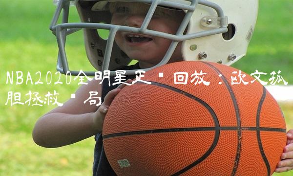 NBA2020全明星正赛回放：欧文孤胆拯救战局