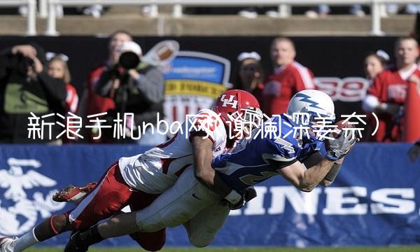 新浪手机nba网(谢澜深姜奈)