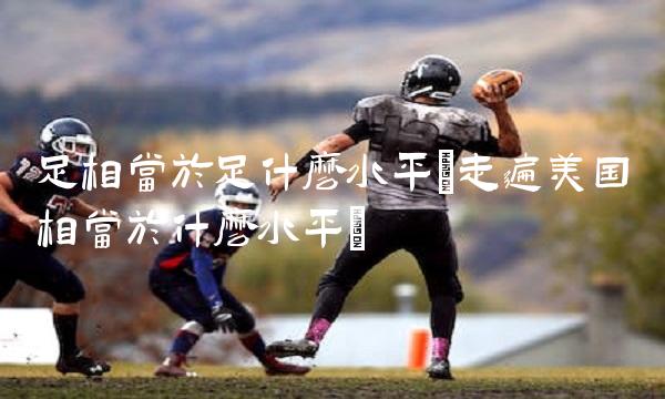足相当于足什么水平(走遍美国相当于什么水平)
