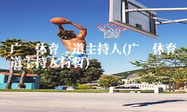 广东体育频道主持人(广东体育频道主持人付哲)