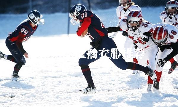 柳州足球直播衣服推荐