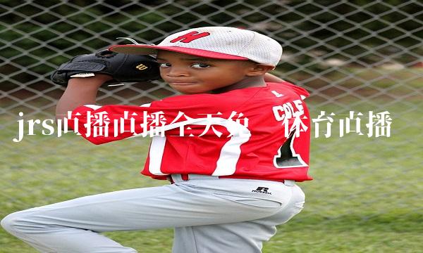 jrs直播直播全天免费体育直播 溜溜体育直播jrs篮球