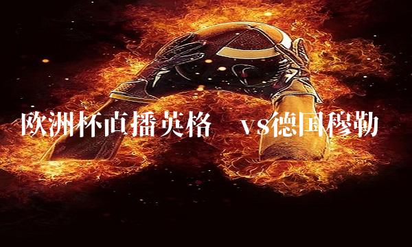 欧洲杯直播英格兰vs德国穆勒(欧洲杯直播英格兰vs丹麦赔率)(1)
