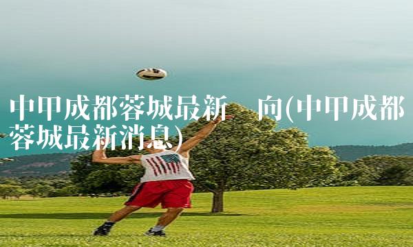 中甲成都蓉城最新动向(中甲成都蓉城最新消息)