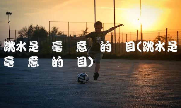 跳水是个毫无意义的项目(跳水是个毫无意义的项目)(1)