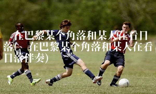 你在巴黎某个角落和某人在看日落(你在巴黎某个角落和某人在看日落伴奏)
