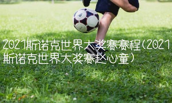 2021斯诺克世界大奖赛赛程(2021斯诺克世界大奖赛赵心童)