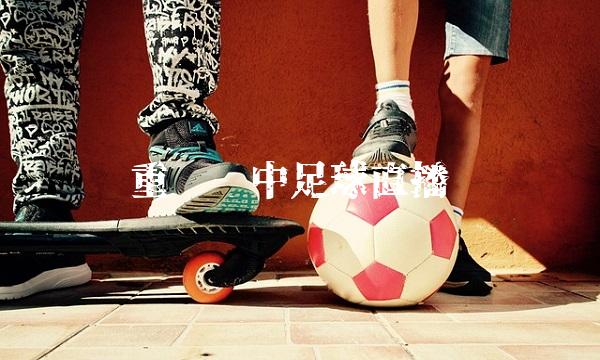 重庆凤中足球直播(重庆凤中足球队)
