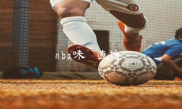 nba味咕直播(你不爱我干嘛招惹我原版)