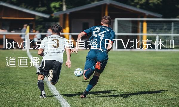 btv北京台频道直播(BTV北京休闲频道直播)