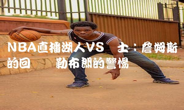 NBA湖人VS骑士：詹姆斯的回归与勒布朗的警惕