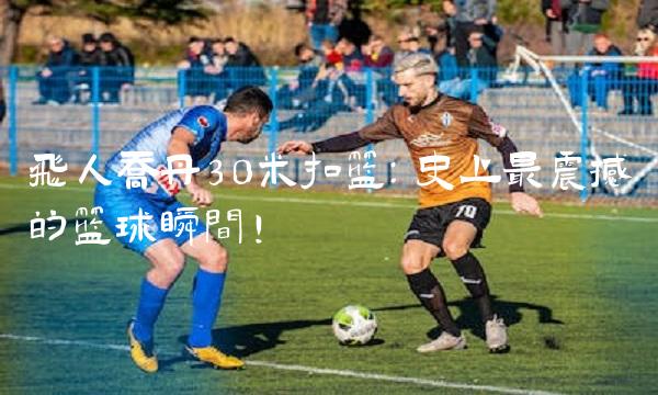 飞人乔丹30米扣篮：史上最震撼的瞬间！