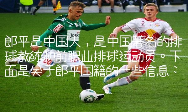 郎平是中国人，是中国著名的排球教练和前职业排球运动员。是关于郎平国籍的一些信息：