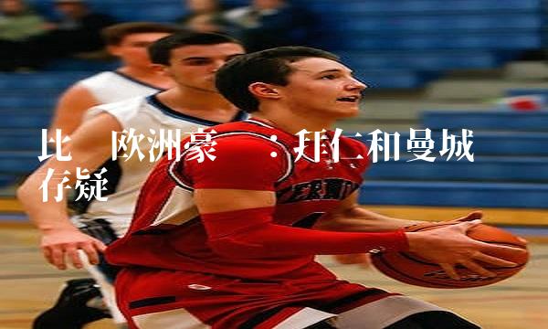 比拼欧洲豪门：拜仁和曼城胜负存疑