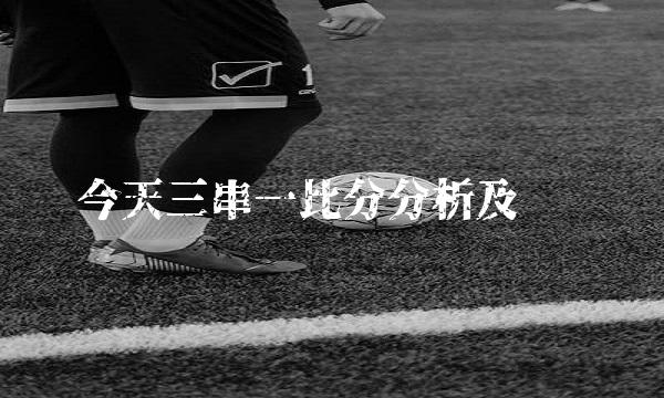 今天三串一比分分析及预测