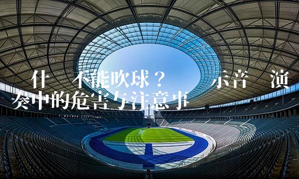 为什么不能吹球？——揭示音乐演奏中的危害与注意事项