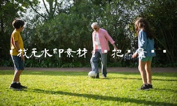 寻找无水印素材：严把质量门槛