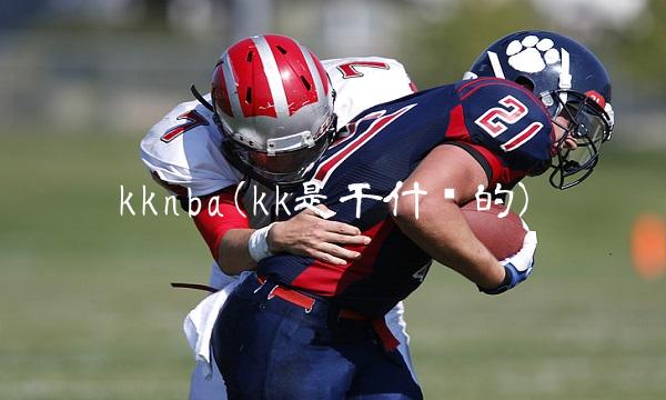 kknba(kk是干什么的)