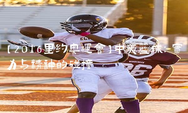 【2016里约奥运会】中美：实力与精神的碰撞