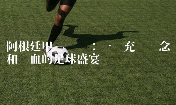阿根廷甲级联赛：一场充满悬念和热血的盛宴