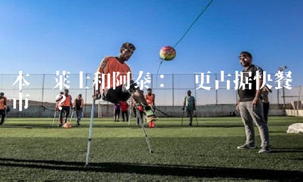 本华莱士和阿泰：谁更占据快餐市场？