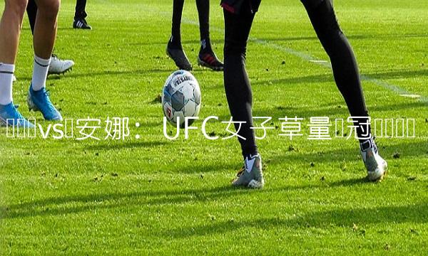 张伟丽vs乔安娜：UFC子草量级冠军争夺战