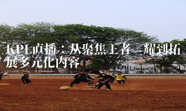 KPL：从聚焦王者荣耀到拓展多元化内容