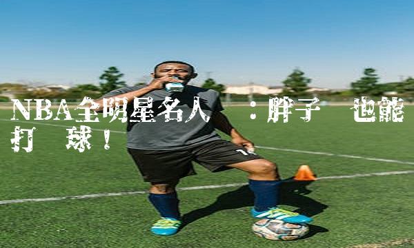 NBA全明星名人赛：胖子们也能打！