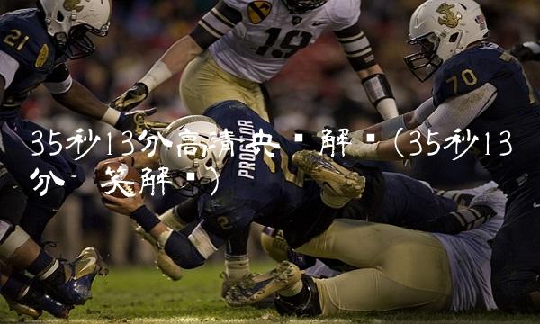 35秒13分高清央视解说(35秒13分搞笑解说)