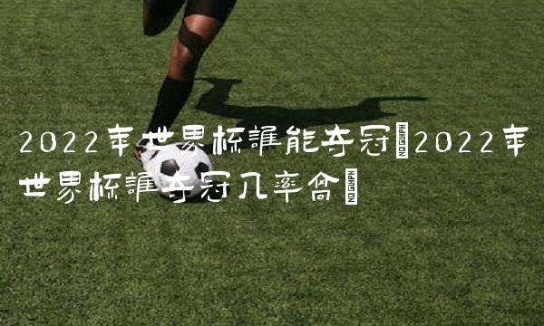2022年世界杯谁能夺冠(2022年世界杯谁夺冠几率高)