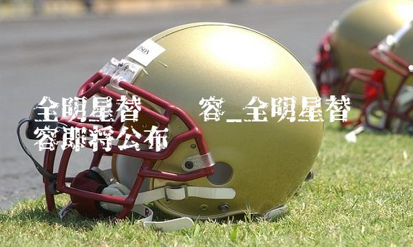 全明星替补阵容_全明星替补阵容即将公布
