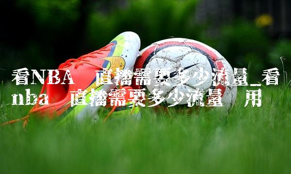 看NBA场直播需要多少流量_看nba场直播需要多少流量够用