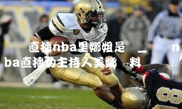 腾讯直播nba里娜姐是谁_腾讯nba直播女主持人美娜资料