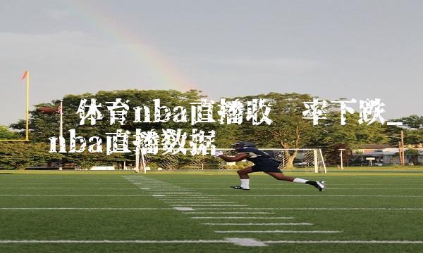 腾讯体育nba直播收视率下跌_腾讯nba直播数据