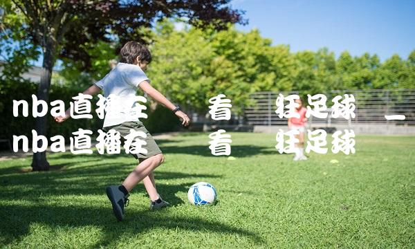 nba直播在线观看 疯狂足球网_nba直播在线观看 疯狂足球网