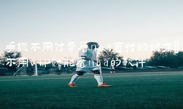 手机不用付费看nba直播的地方_不用vip就能看nba的软件