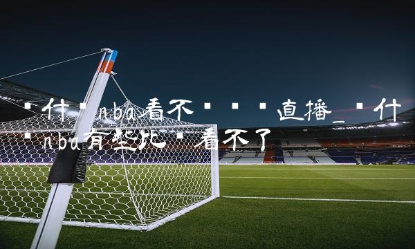 为什么nba看不见视频直播_为什么nba有些比赛看不了