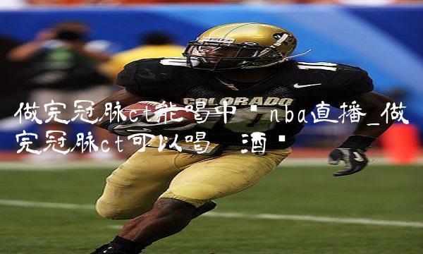 做完冠脉ct能喝中药nba直播_做完冠脉ct可以喝啤酒吗