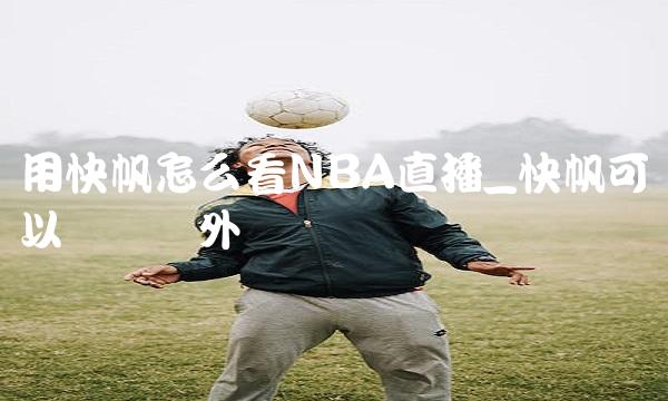 用快帆怎么看NBA直播_快帆可以访问国外吗